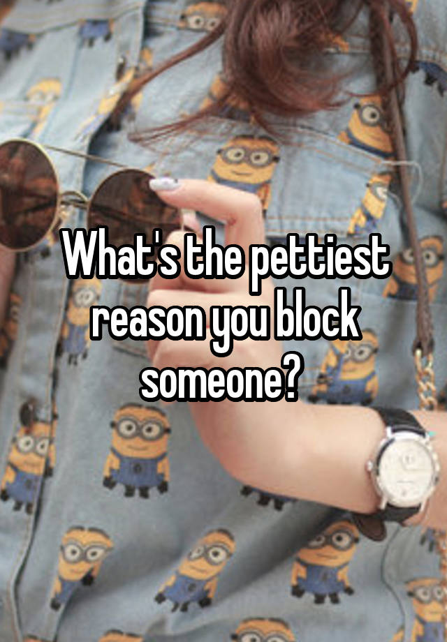 What's the pettiest reason you block someone? 