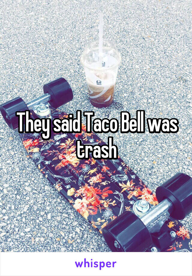 They said Taco Bell was trash