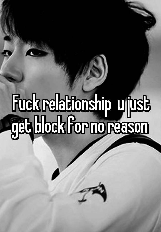 Fuck relationship  u just get block for no reason 