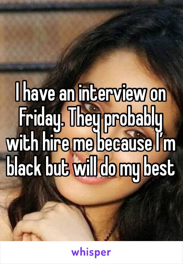 I have an interview on Friday. They probably with hire me because I’m black but will do my best