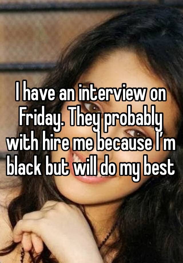 I have an interview on Friday. They probably with hire me because I’m black but will do my best