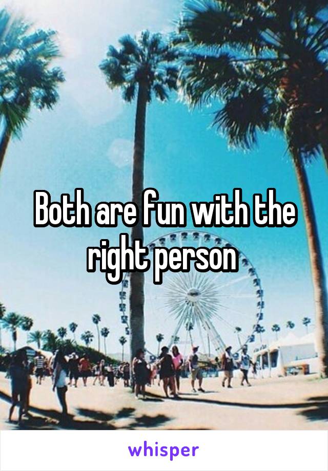 Both are fun with the right person 