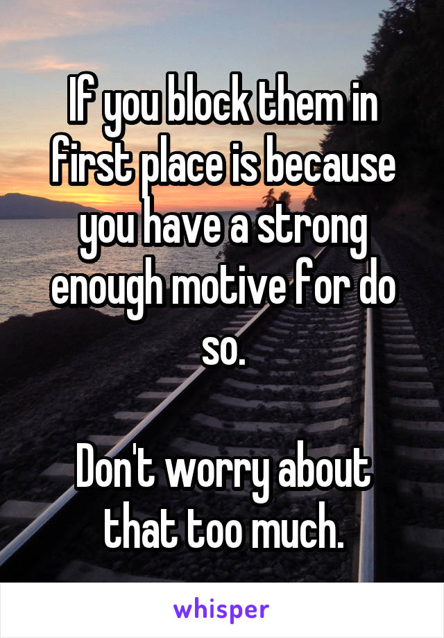 If you block them in first place is because you have a strong enough motive for do so.

Don't worry about that too much.