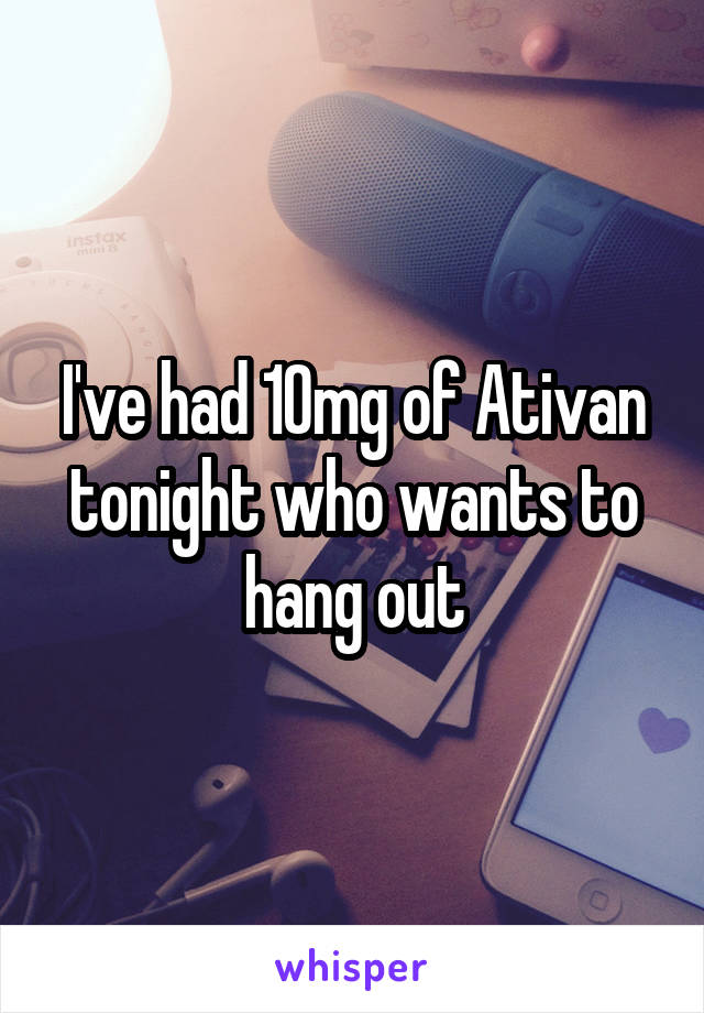 I've had 10mg of Ativan tonight who wants to hang out