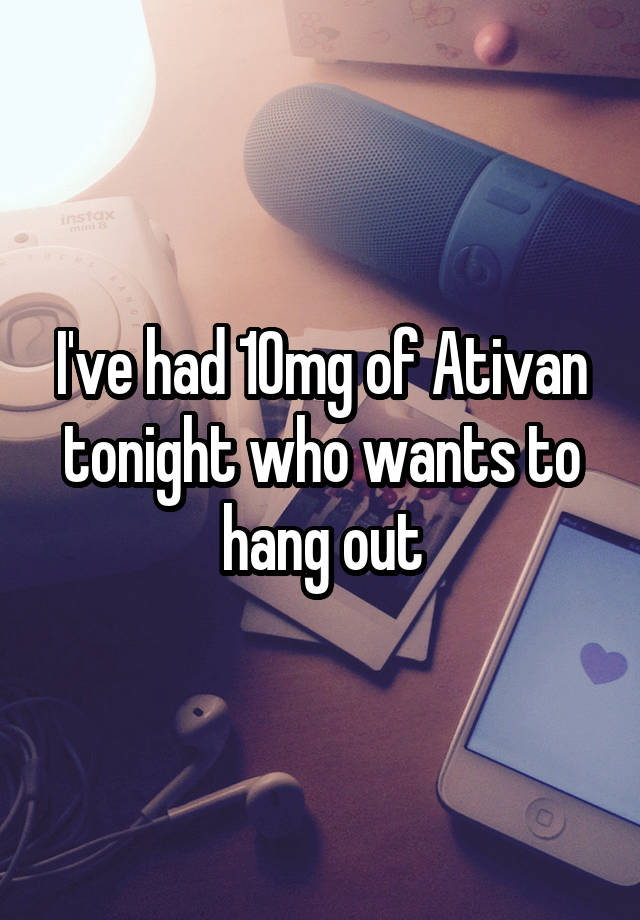 I've had 10mg of Ativan tonight who wants to hang out