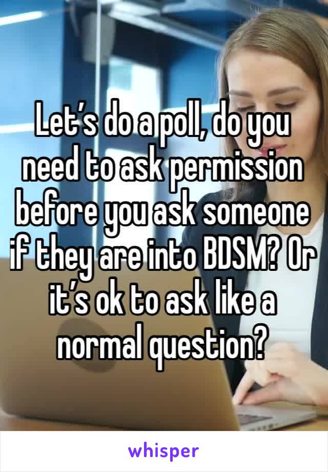 Let’s do a poll, do you need to ask permission before you ask someone if they are into BDSM? Or it’s ok to ask like a normal question?