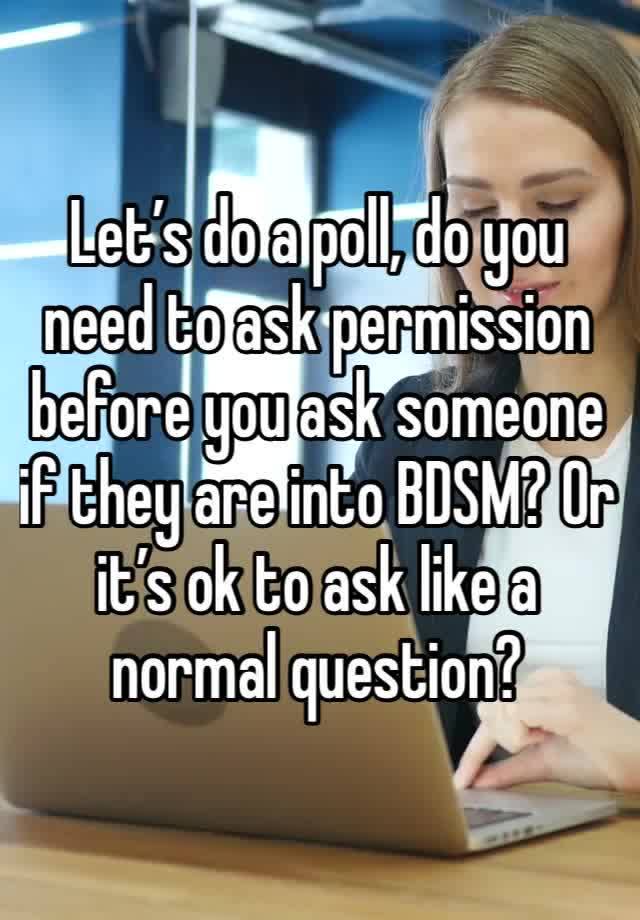 Let’s do a poll, do you need to ask permission before you ask someone if they are into BDSM? Or it’s ok to ask like a normal question?