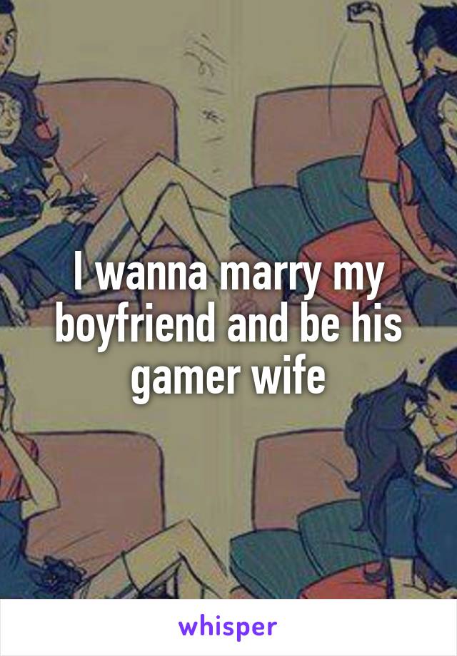 I wanna marry my boyfriend and be his gamer wife