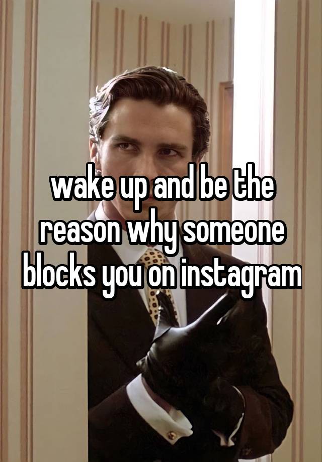 wake up and be the reason why someone blocks you on instagram