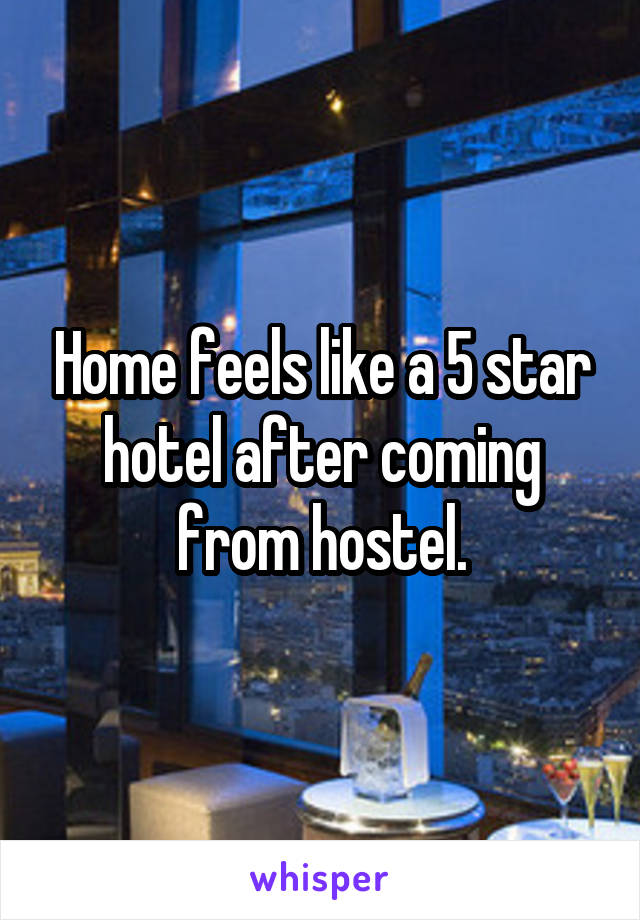 Home feels like a 5 star hotel after coming from hostel.