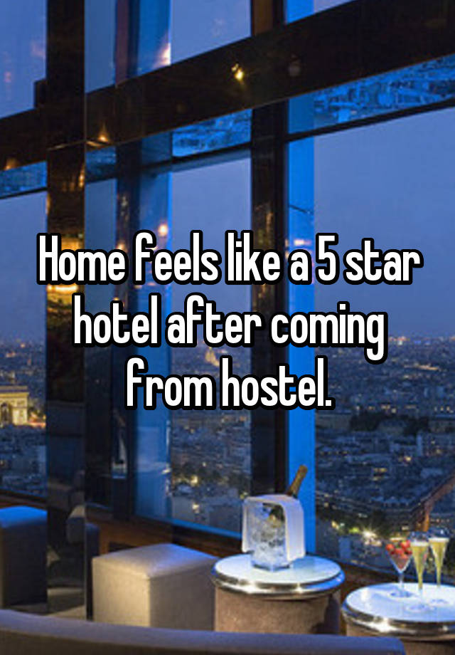 Home feels like a 5 star hotel after coming from hostel.