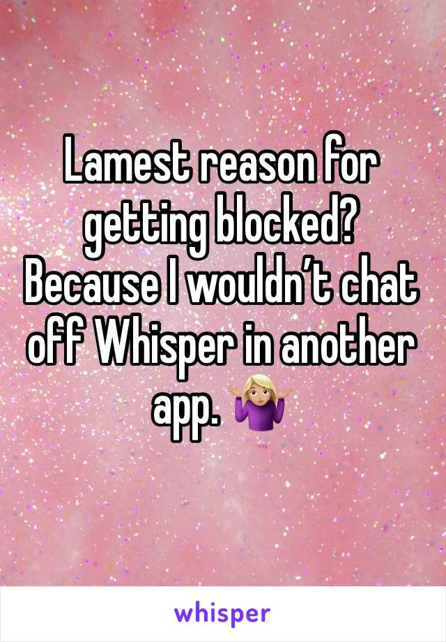 Lamest reason for getting blocked? Because I wouldn’t chat off Whisper in another app. 🤷🏼‍♀️