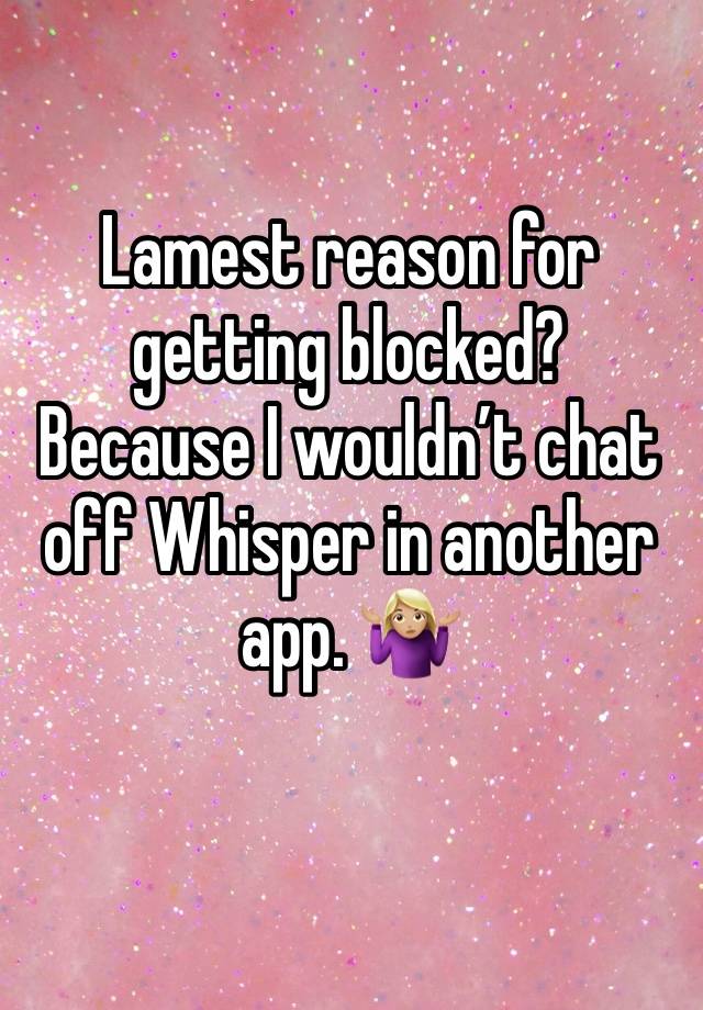 Lamest reason for getting blocked? Because I wouldn’t chat off Whisper in another app. 🤷🏼‍♀️