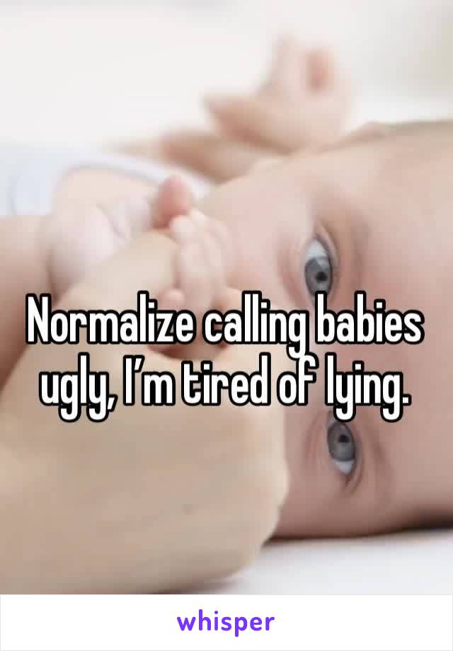 Normalize calling babies ugly, I’m tired of lying.