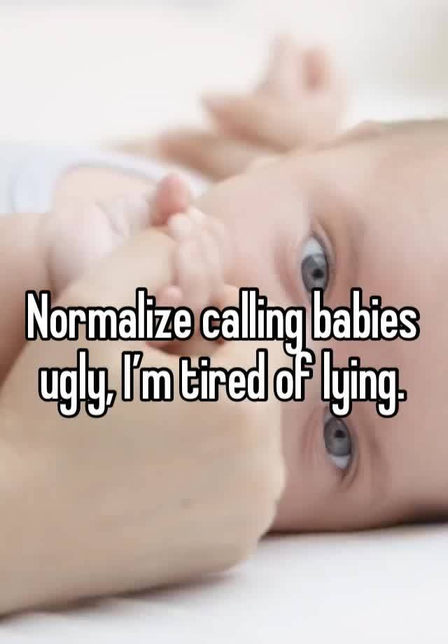 Normalize calling babies ugly, I’m tired of lying.