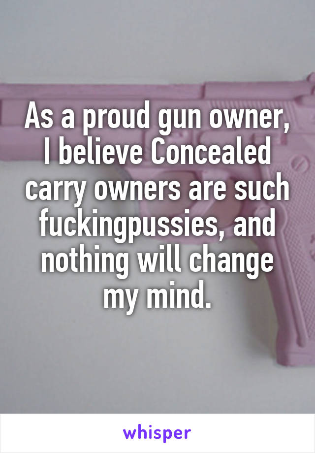 As a proud gun owner, I believe Concealed carry owners are such fuckingpussies, and nothing will change my mind.
 