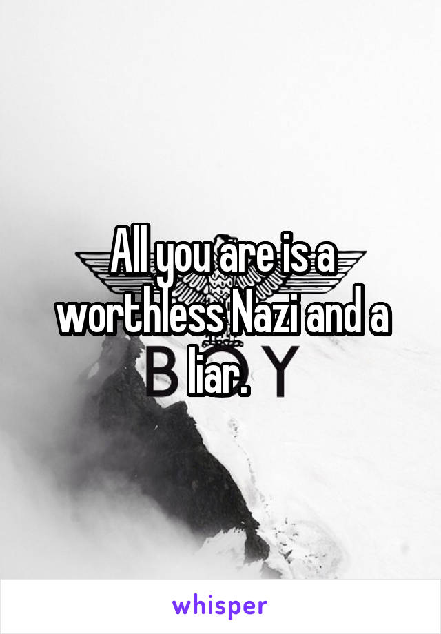 All you are is a worthless Nazi and a liar. 