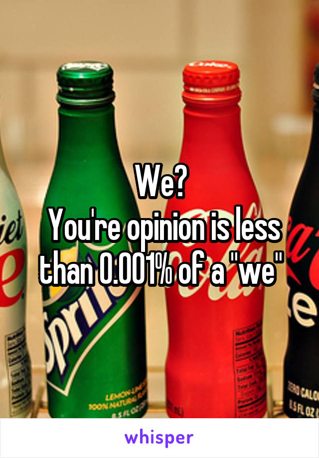 We?
 You're opinion is less than 0.001% of a "we"