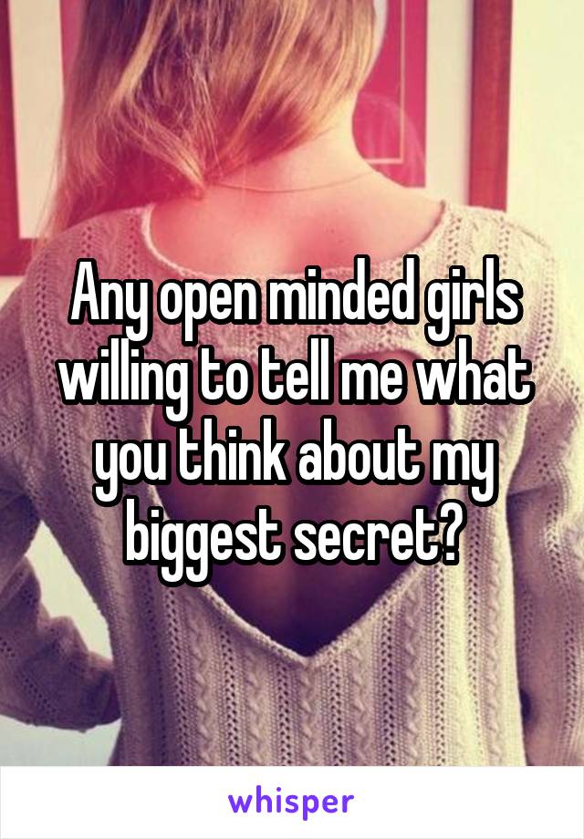 Any open minded girls willing to tell me what you think about my biggest secret?