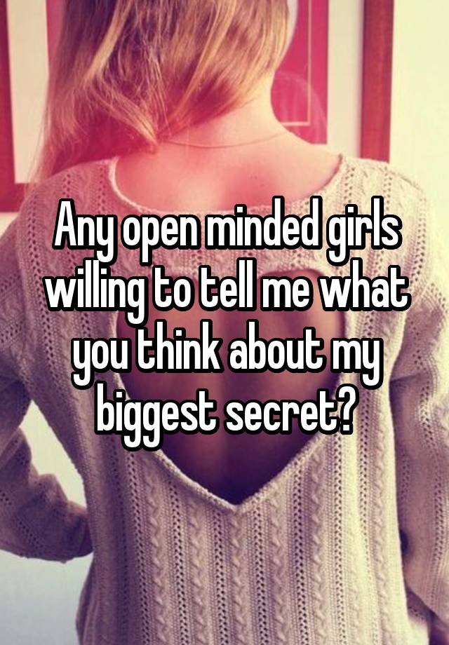 Any open minded girls willing to tell me what you think about my biggest secret?