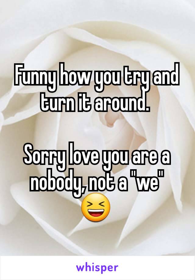 Funny how you try and turn it around. 

Sorry love you are a nobody, not a "we"
😆 