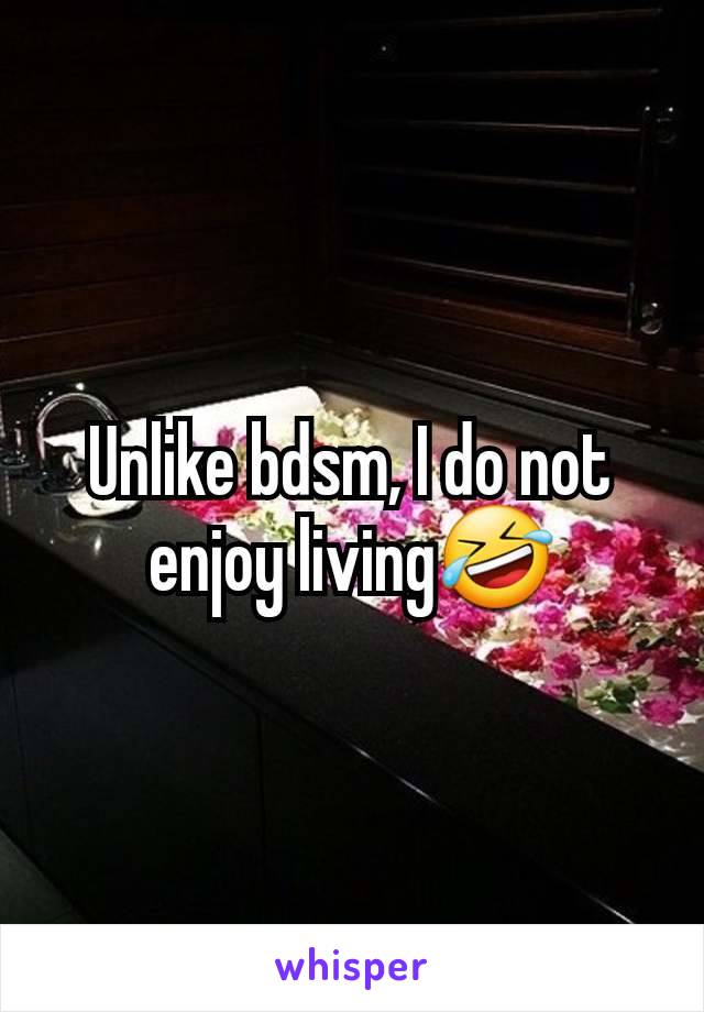 Unlike bdsm, I do not enjoy living🤣