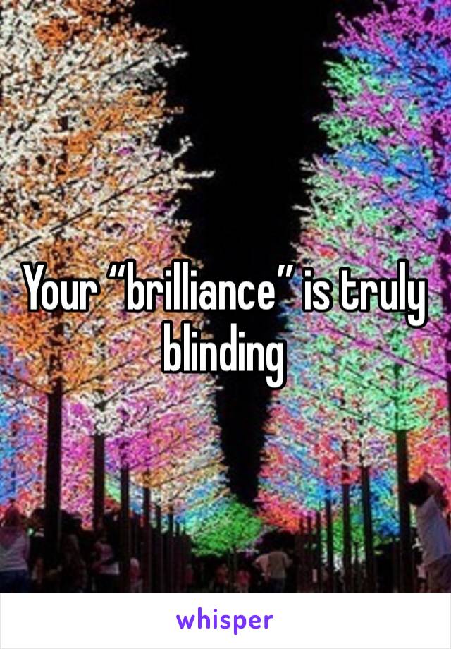Your “brilliance” is truly blinding 