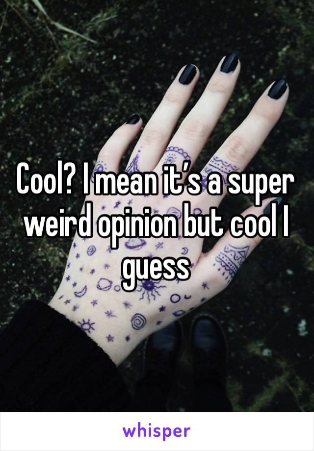 Cool? I mean it’s a super weird opinion but cool I guess 