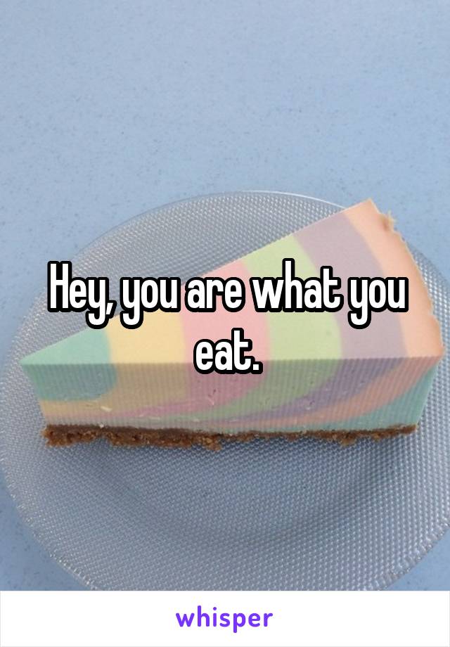 Hey, you are what you eat.