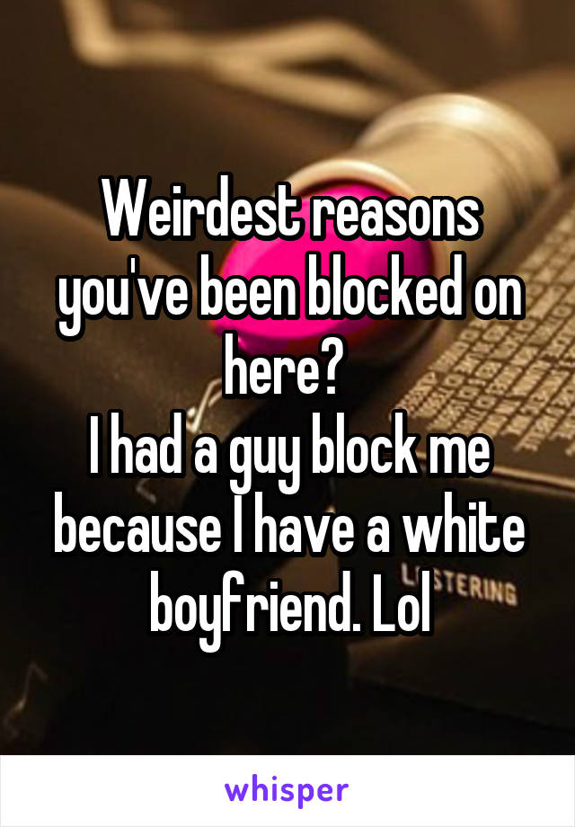 Weirdest reasons you've been blocked on here? 
I had a guy block me because I have a white boyfriend. Lol