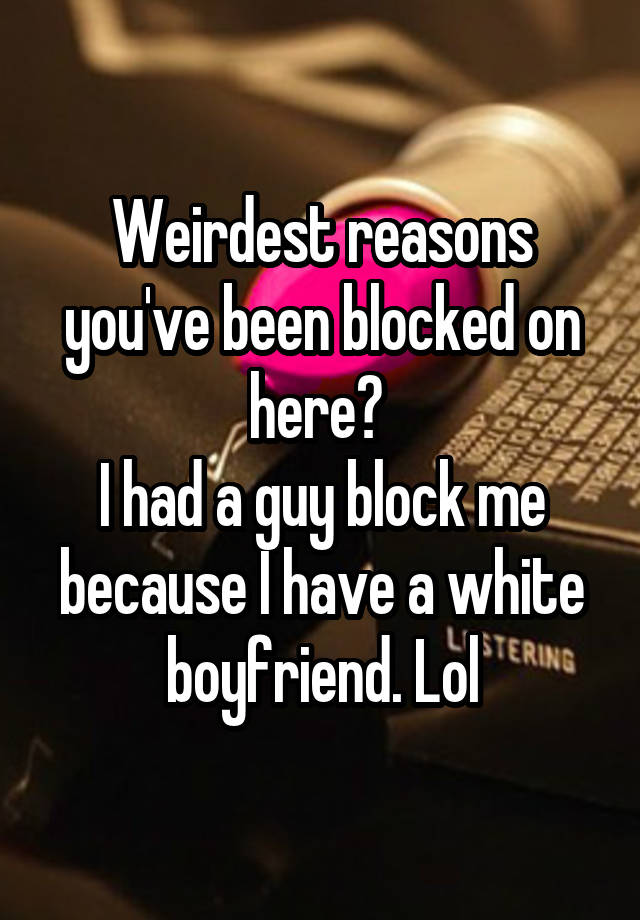 Weirdest reasons you've been blocked on here? 
I had a guy block me because I have a white boyfriend. Lol