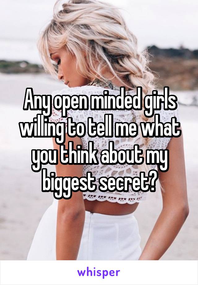 Any open minded girls willing to tell me what you think about my biggest secret?