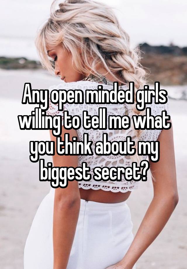 Any open minded girls willing to tell me what you think about my biggest secret?