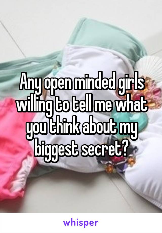 Any open minded girls willing to tell me what you think about my biggest secret?