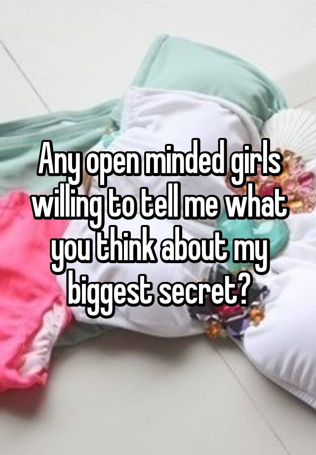 Any open minded girls willing to tell me what you think about my biggest secret?