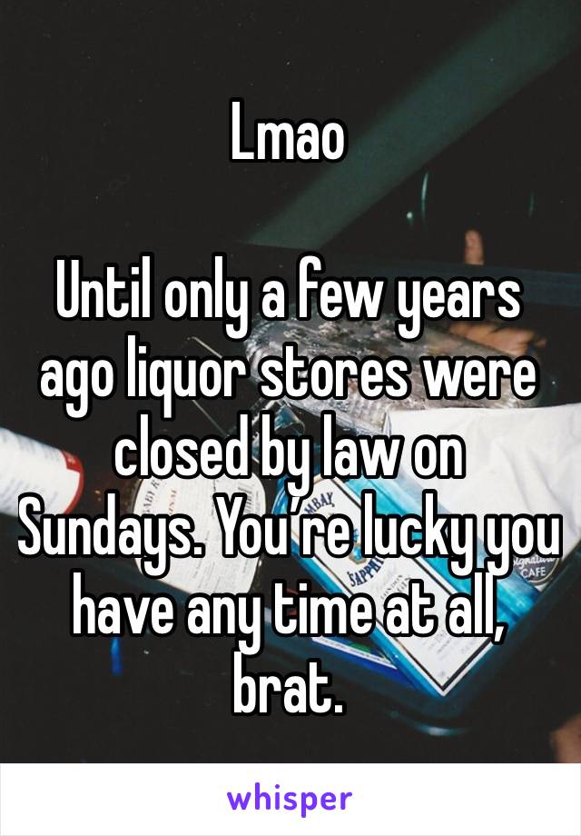 Lmao

Until only a few years ago liquor stores were closed by law on Sundays. You’re lucky you have any time at all, brat. 