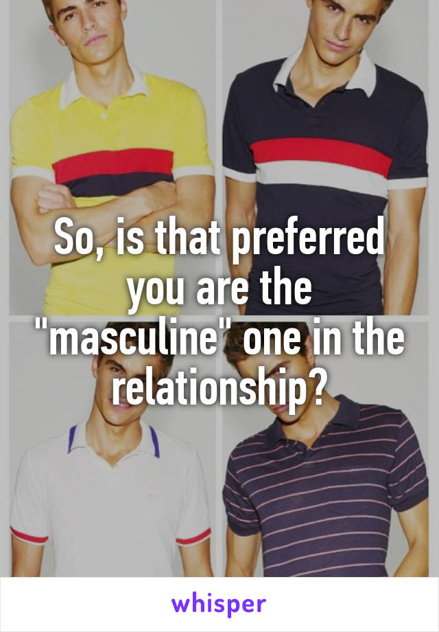 So, is that preferred you are the "masculine" one in the relationship?