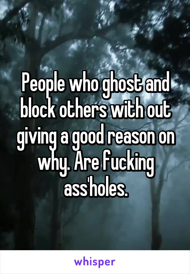 People who ghost and block others with out giving a good reason on why. Are fucking ass'holes.