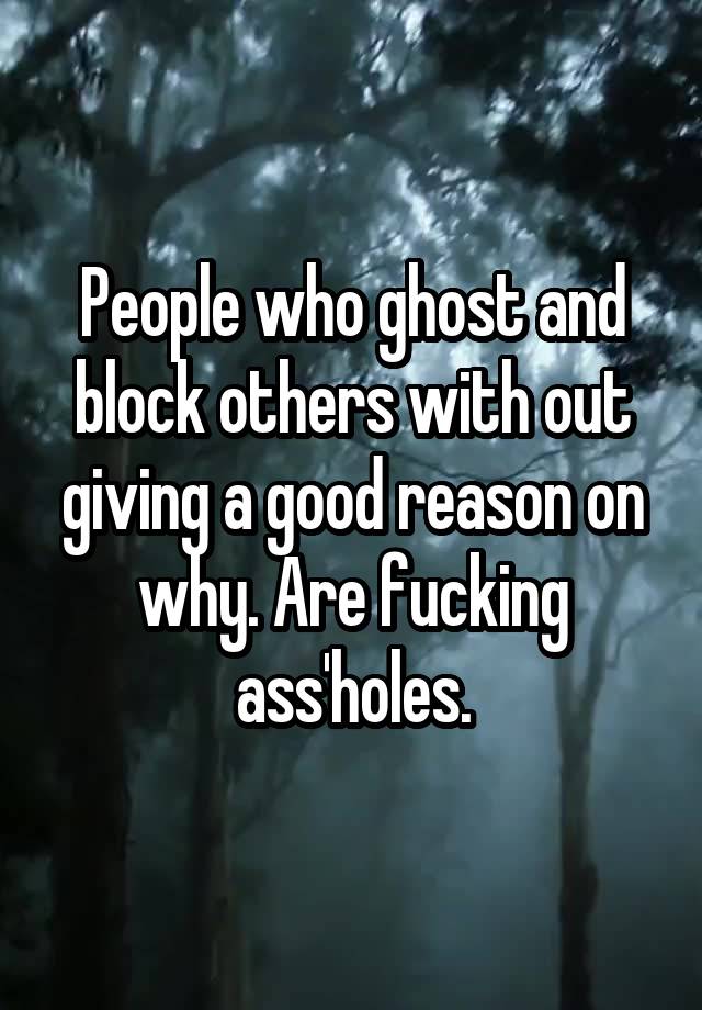 People who ghost and block others with out giving a good reason on why. Are fucking ass'holes.