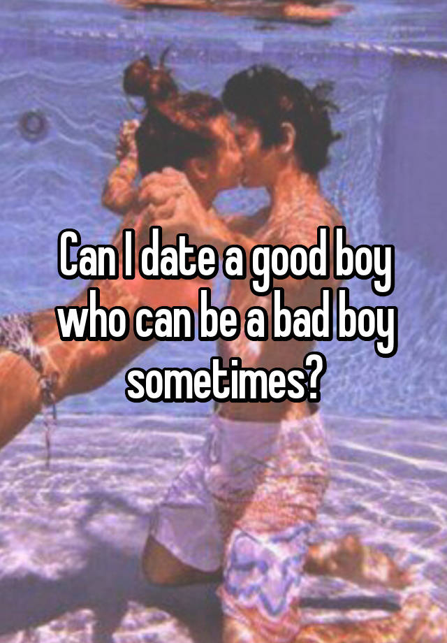 Can I date a good boy who can be a bad boy sometimes?