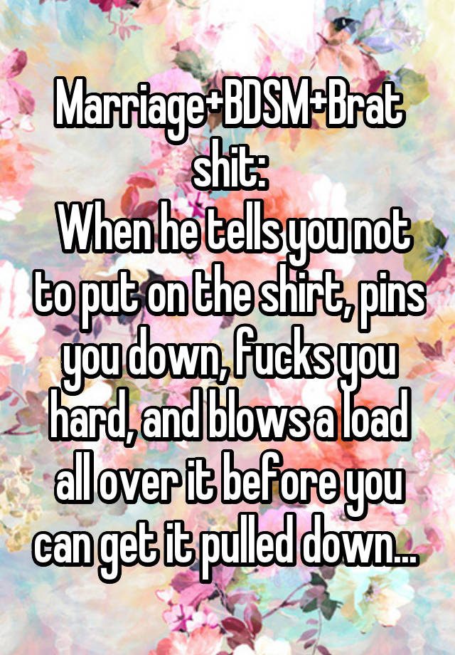 Marriage+BDSM+Brat shit:
 When he tells you not to put on the shirt, pins you down, fucks you hard, and blows a load all over it before you can get it pulled down... 