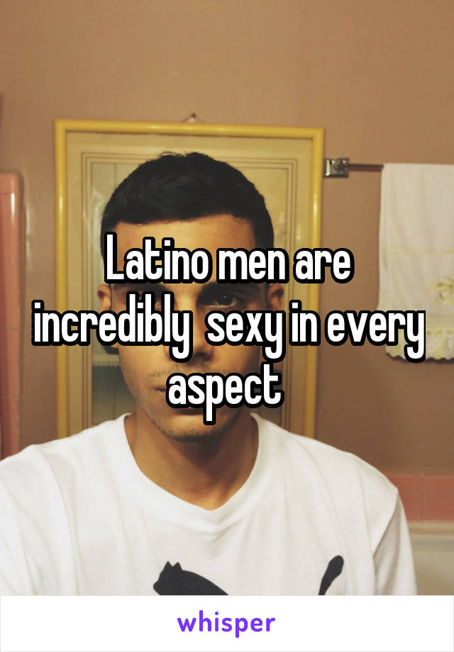 Latino men are incredibly  sexy in every aspect 