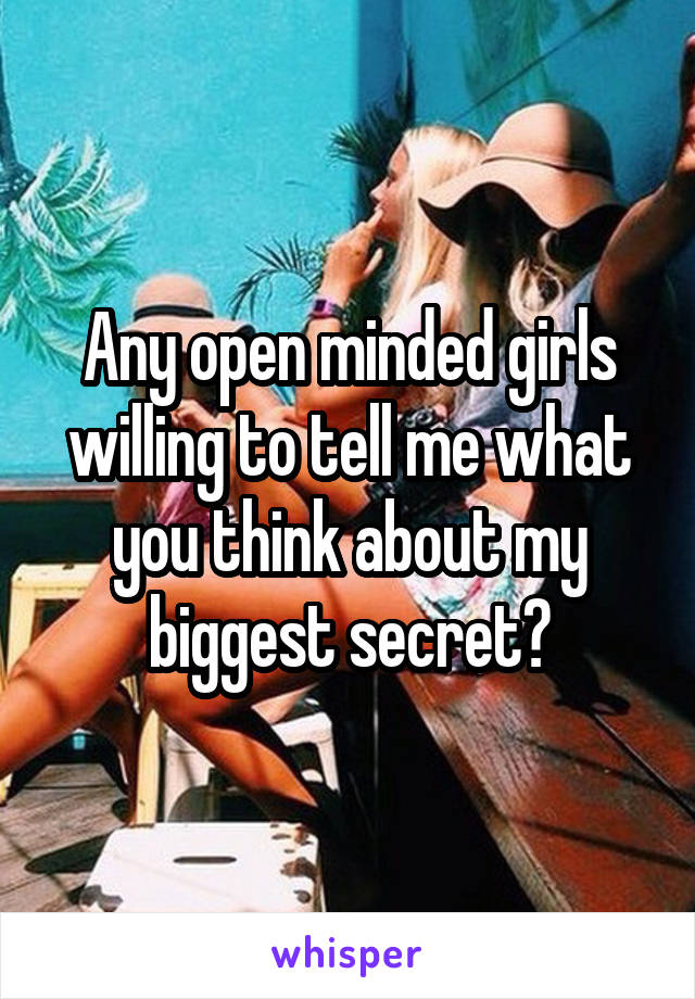 Any open minded girls willing to tell me what you think about my biggest secret?