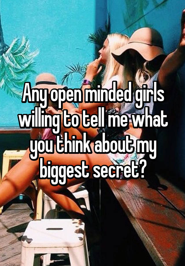 Any open minded girls willing to tell me what you think about my biggest secret?