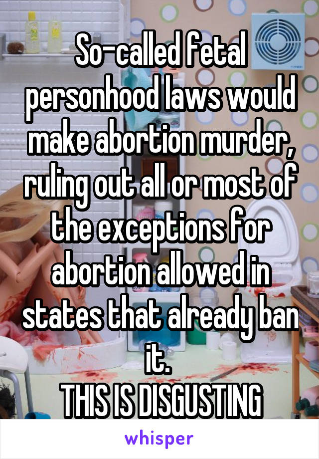  So-called fetal personhood laws would make abortion murder, ruling out all or most of the exceptions for abortion allowed in states that already ban it. 
THIS IS DISGUSTING