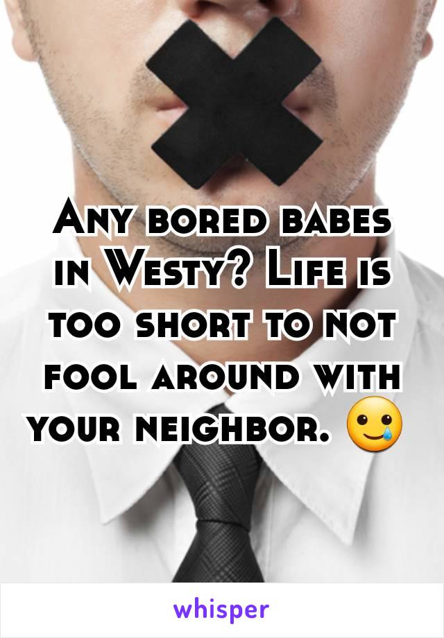 Any bored babes in Westy? Life is too short to not fool around with your neighbor. 🥲 