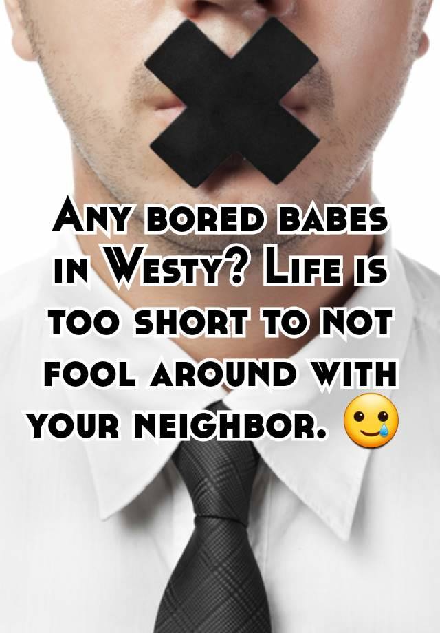 Any bored babes in Westy? Life is too short to not fool around with your neighbor. 🥲 