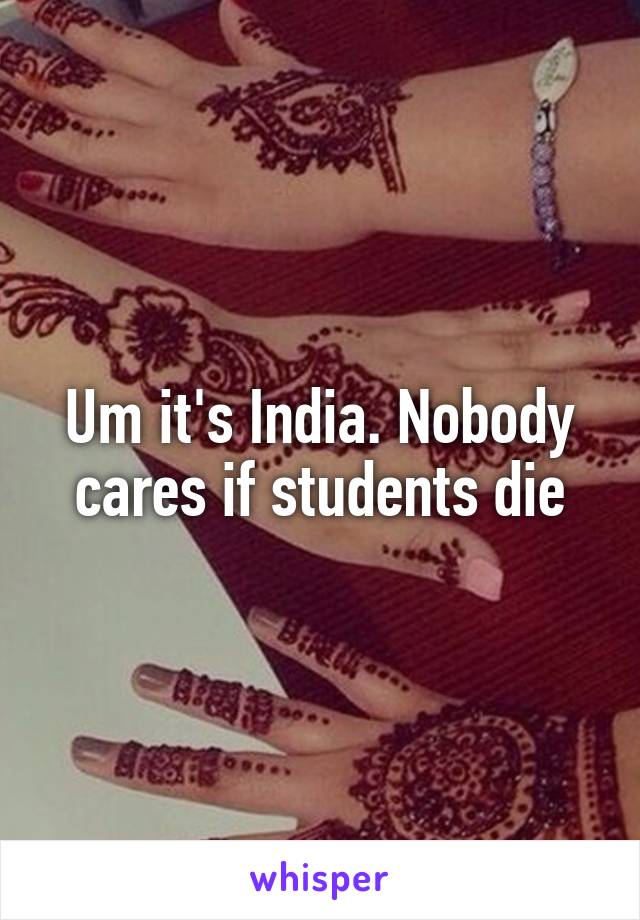 Um it's India. Nobody cares if students die