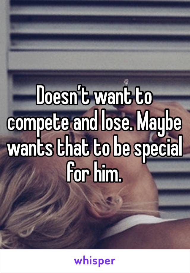 Doesn’t want to compete and lose. Maybe wants that to be special for him. 