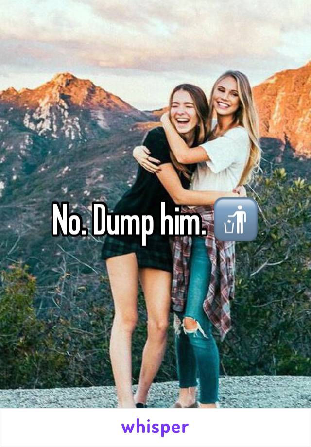 No. Dump him. 🚮